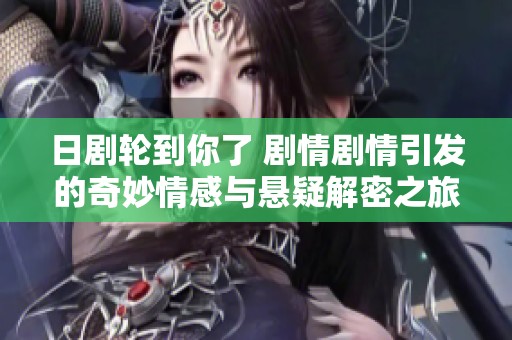 日剧轮到你了 剧情剧情引发的奇妙情感与悬疑解密之旅