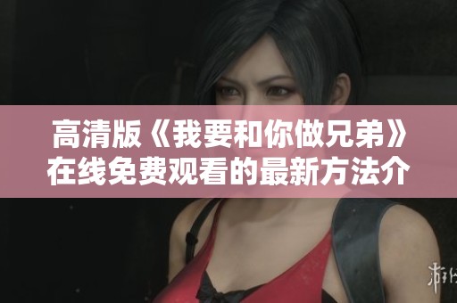 高清版《我要和你做兄弟》在线免费观看的最新方法介绍