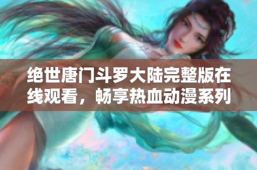 绝世唐门斗罗大陆完整版在线观看，畅享热血动漫系列精彩剧情