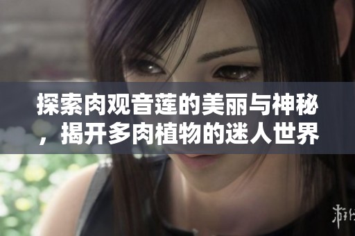 探索肉观音莲的美丽与神秘，揭开多肉植物的迷人世界