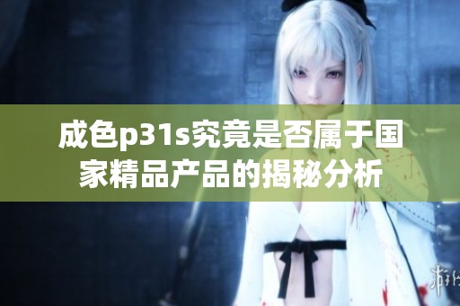 成色p31s究竟是否属于国家精品产品的揭秘分析