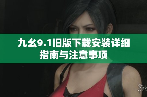 九幺9.1旧版下载安装详细指南与注意事项