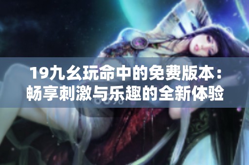 19九幺玩命中的免费版本：畅享刺激与乐趣的全新体验