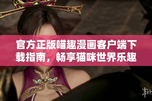 官方正版喵趣漫画客户端下载指南，畅享猫咪世界乐趣！