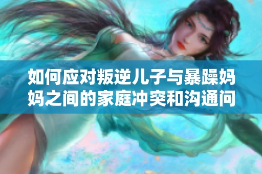 如何应对叛逆儿子与暴躁妈妈之间的家庭冲突和沟通问题