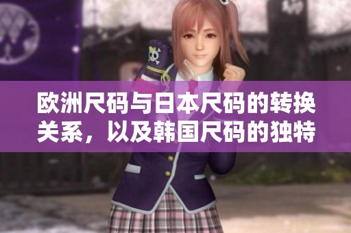 欧洲尺码与日本尺码的转换关系，以及韩国尺码的独特标准解析