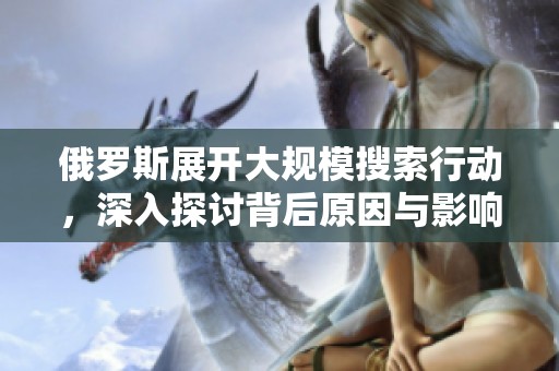 俄罗斯展开大规模搜索行动，深入探讨背后原因与影响