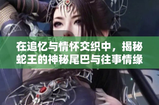 在追忆与情怀交织中，揭秘蛇王的神秘尾巴与往事情缘