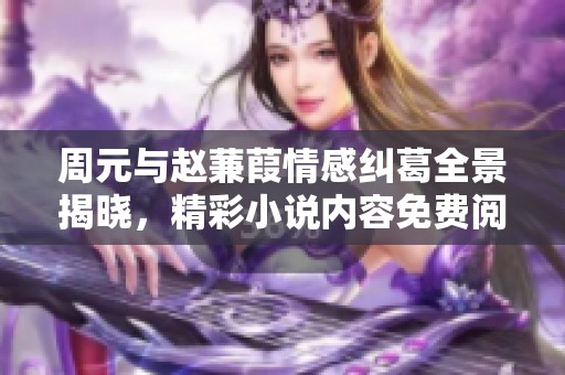 周元与赵蒹葭情感纠葛全景揭晓，精彩小说内容免费阅读等你探索