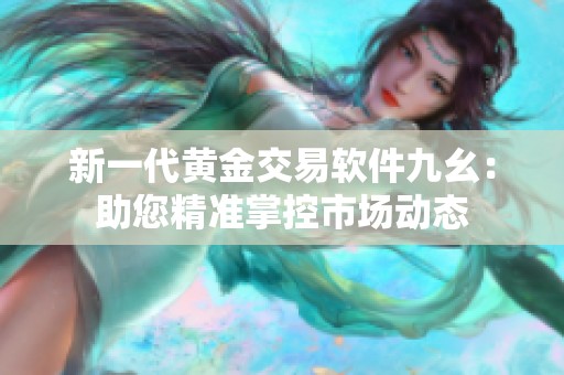 新一代黄金交易软件九幺：助您精准掌控市场动态