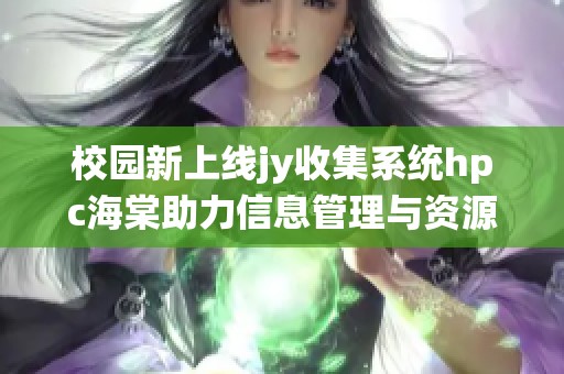 校园新上线jy收集系统hpc海棠助力信息管理与资源共享