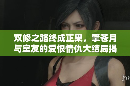 双修之路终成正果，擎苍月与室友的爱恨情仇大结局揭秘