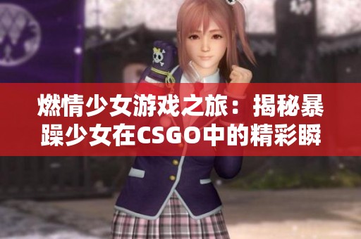 燃情少女游戏之旅：揭秘暴躁少女在CSGO中的精彩瞬间