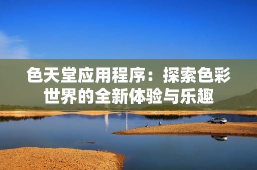 色天堂应用程序：探索色彩世界的全新体验与乐趣