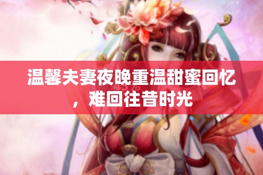 温馨夫妻夜晚重温甜蜜回忆，难回往昔时光