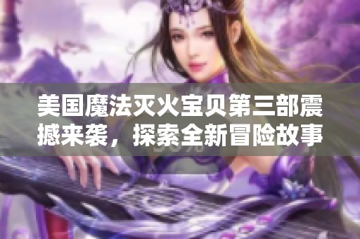 美国魔法灭火宝贝第三部震撼来袭，探索全新冒险故事