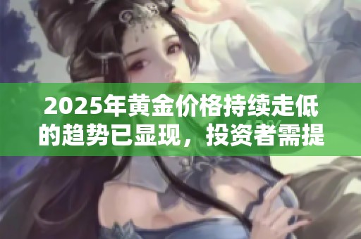 2025年黄金价格持续走低的趋势已显现，投资者需提前布局