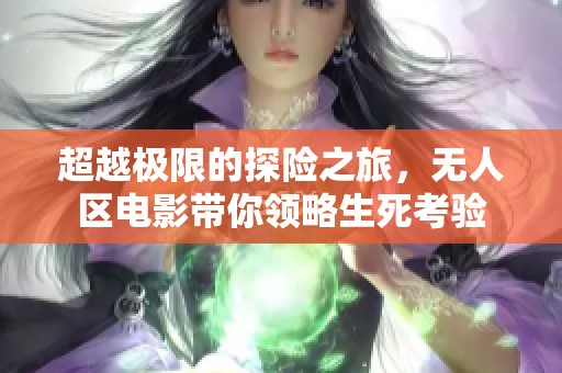 超越极限的探险之旅，无人区电影带你领略生死考验