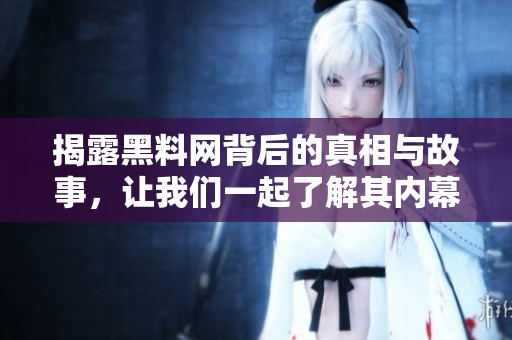 揭露黑料网背后的真相与故事，让我们一起了解其内幕