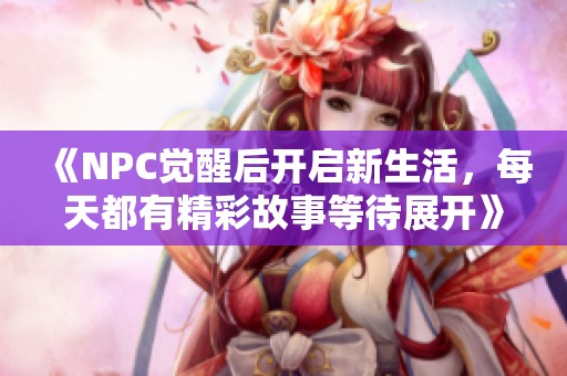《NPC觉醒后开启新生活，每天都有精彩故事等待展开》