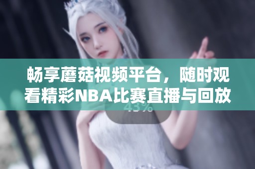 畅享蘑菇视频平台，随时观看精彩NBA比赛直播与回放