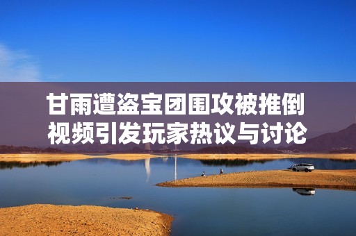 甘雨遭盗宝团围攻被推倒 视频引发玩家热议与讨论