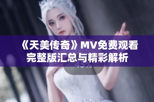 《天美传奇》MV免费观看完整版汇总与精彩解析