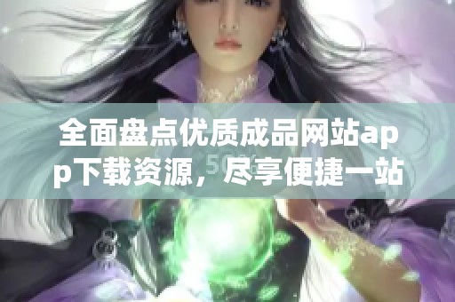 全面盘点优质成品网站app下载资源，尽享便捷一站式服务