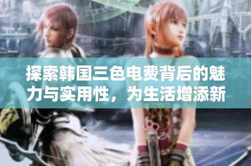 探索韩国三色电费背后的魅力与实用性，为生活增添新选择