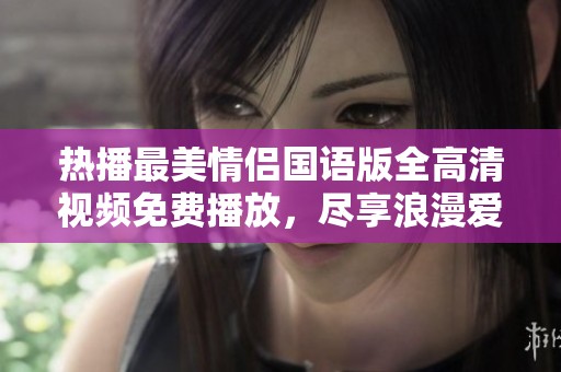 热播最美情侣国语版全高清视频免费播放，尽享浪漫爱情故事