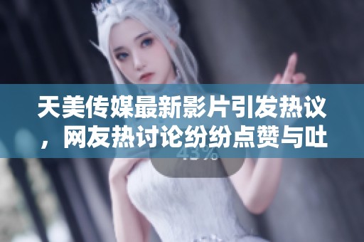 天美传媒最新影片引发热议，网友热讨论纷纷点赞与吐槽