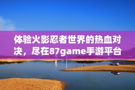 体验火影忍者世界的热血对决，尽在87game手游平台！