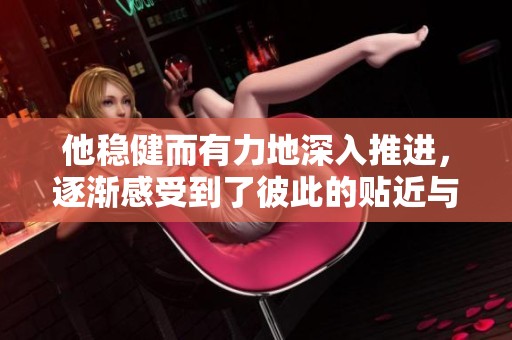他稳健而有力地深入推进，逐渐感受到了彼此的贴近与温暖