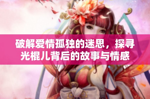 破解爱情孤独的迷思，探寻光棍儿背后的故事与情感