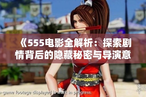 《555电影全解析：探索剧情背后的隐藏秘密与导演意图》