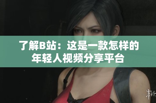 了解B站：这是一款怎样的年轻人视频分享平台