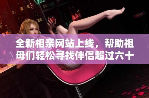 全新相亲网站上线，帮助祖母们轻松寻找伴侣超过六十岁