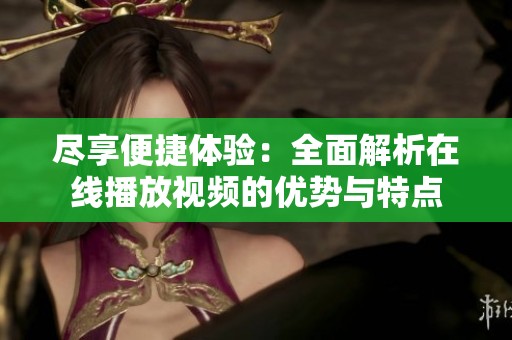 尽享便捷体验:全面解析在线播放视频的优势与特点 尽享便捷体验:全面解析在线播放视频的优势与特点