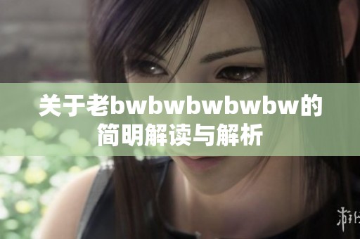关于老bwbwbwbwbw的简明解读与解析
