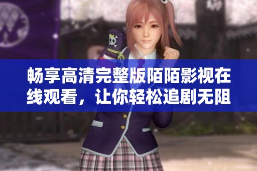 畅享高清完整版陌陌影视在线观看，让你轻松追剧无阻碍