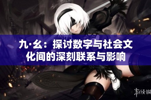 九·幺：探讨数字与社会文化间的深刻联系与影响