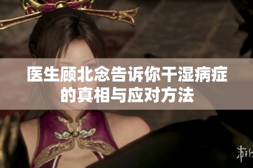医生顾北念告诉你干湿病症的真相与应对方法