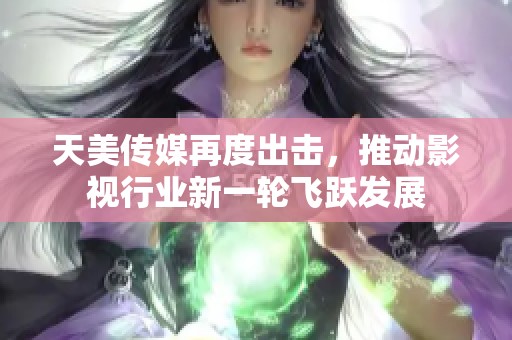 天美传媒再度出击，推动影视行业新一轮飞跃发展