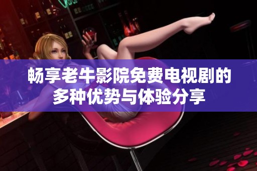 畅享老牛影院免费电视剧的多种优势与体验分享
