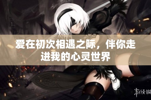 爱在初次相遇之际，伴你走进我的心灵世界