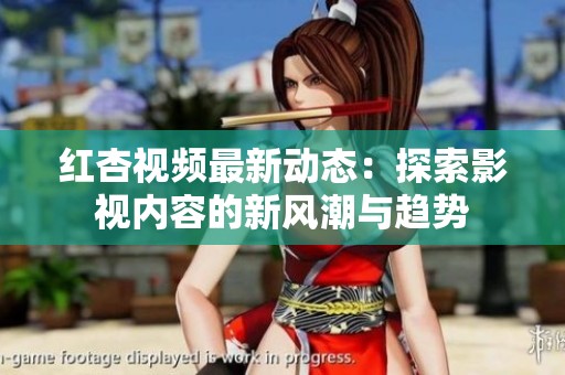 红杏视频最新动态：探索影视内容的新风潮与趋势