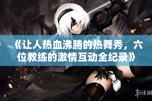 《让人热血沸腾的热舞秀，六位教练的激情互动全纪录》