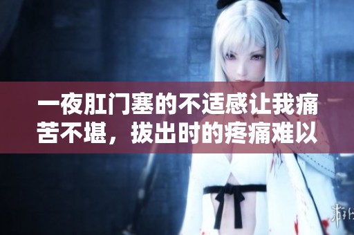 一夜肛门塞的不适感让我痛苦不堪，拔出时的疼痛难以忍受
