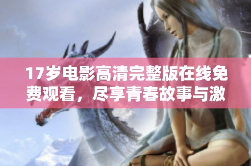 17岁电影高清完整版在线免费观看，尽享青春故事与激情时光