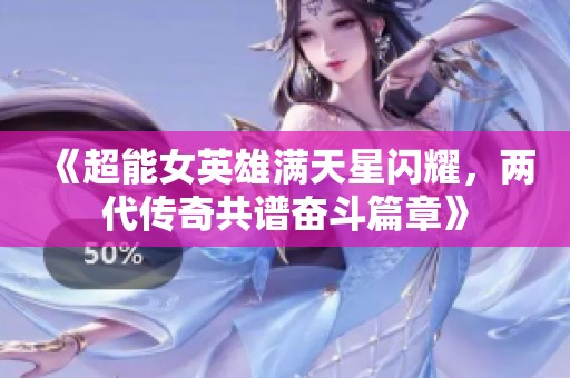 《超能女英雄满天星闪耀，两代传奇共谱奋斗篇章》